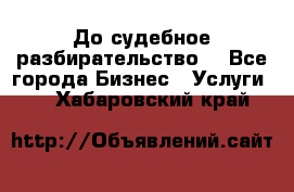 До судебное разбирательство. - Все города Бизнес » Услуги   . Хабаровский край